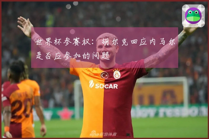 世界杯参赛权：胡尔克回应内马尔是否应参加的问题