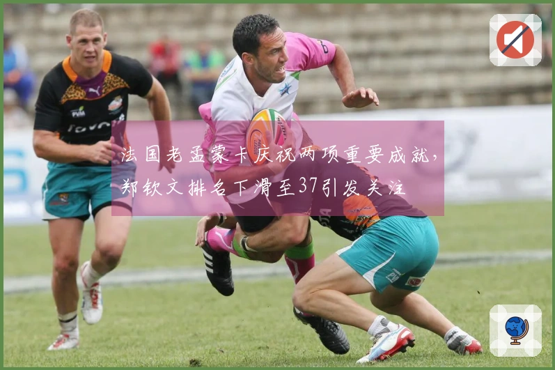 法国老孟蒙卡庆祝两项重要成就，郑钦文排名下滑至37引发关注