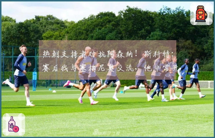 热刺支持者对抗阿森纳！斯科特：赛后我与塞梅尼奥交流，他非常开心