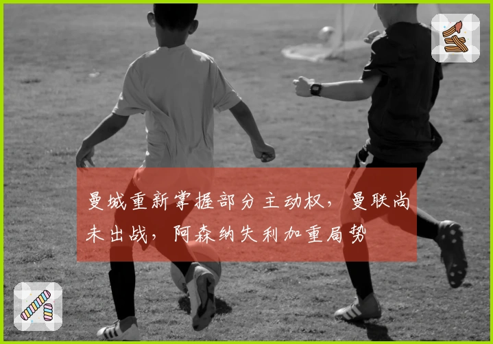 曼城重新掌握部分主动权，曼联尚未出战，阿森纳失利加重局势