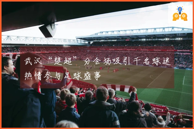 武汉“楚超”分会场吸引千名球迷热情参与足球盛事