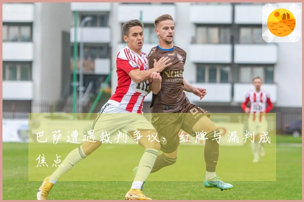 巴萨遭遇裁判争议，红牌与漏判成焦点