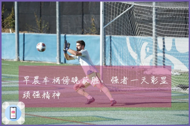早晨车祸傍晚获胜，强者一天彰显顽强精神
