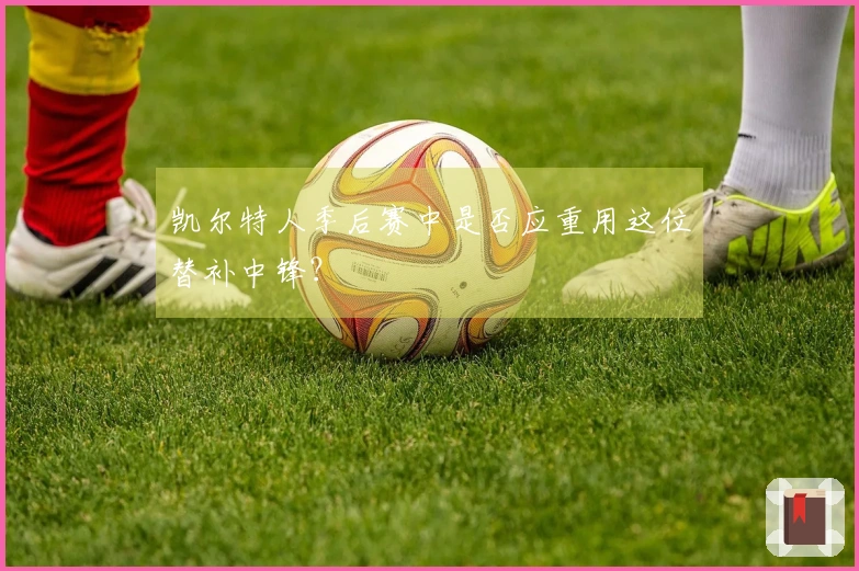 凯尔特人季后赛中是否应重用这位替补中锋？