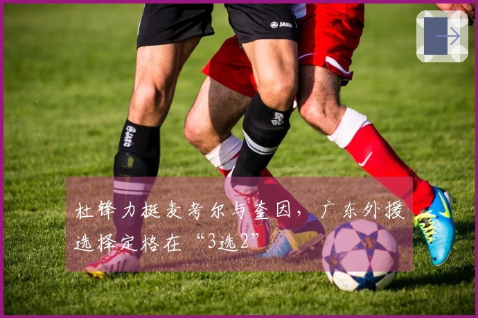 杜锋力挺麦考尔与奎因，广东外援选择定格在“3选2”