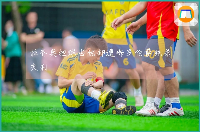 拉齐奥控球占优却遭佛罗伦萨绝杀失利