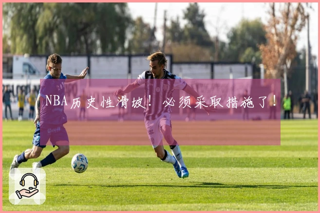 NBA历史性滑坡！必须采取措施了！