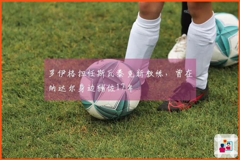 罗伊格担任斯瓦泰克新教练，曾在纳达尔身边辅佐17年