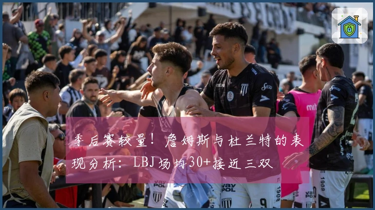 季后赛较量！詹姆斯与杜兰特的表现分析：LBJ场均30+接近三双