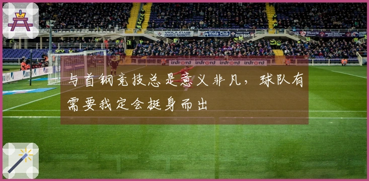 与首钢竞技总是意义非凡，球队有需要我定会挺身而出