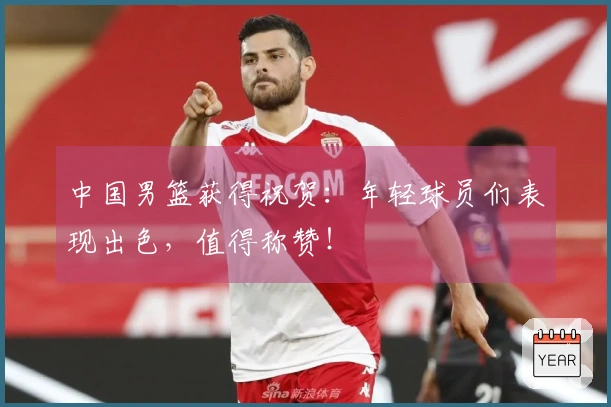 中国男篮获得祝贺：年轻球员们表现出色，值得称赞！