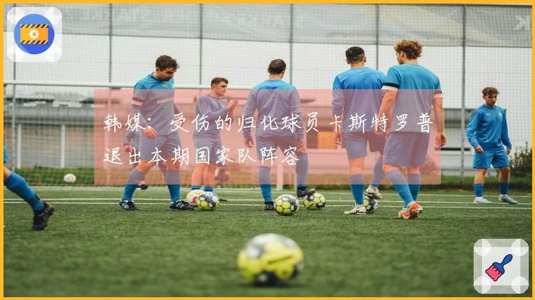 韩媒：受伤的归化球员卡斯特罗普退出本期国家队阵容