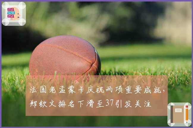 法国老孟蒙卡庆祝两项重要成就，郑钦文排名下滑至37引发关注