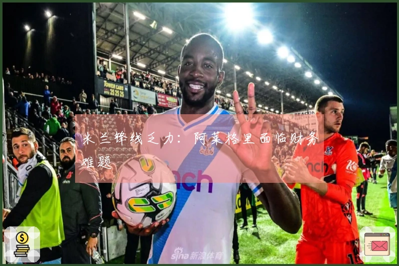 米兰锋线乏力：阿莱格里面临财务难题