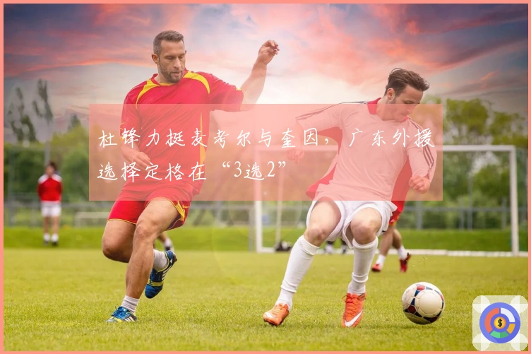 杜锋力挺麦考尔与奎因，广东外援选择定格在“3选2”