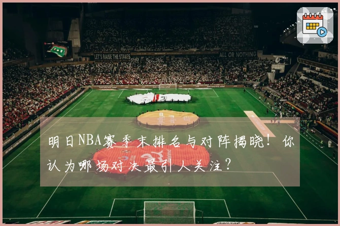 明日NBA赛季末排名与对阵揭晓！你认为哪场对决最引人关注？