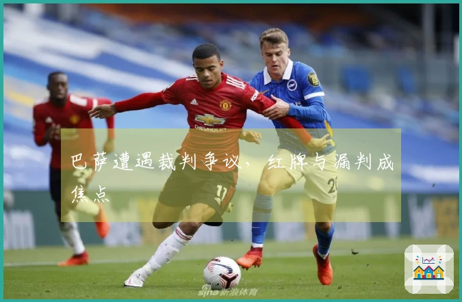 巴萨遭遇裁判争议，红牌与漏判成焦点