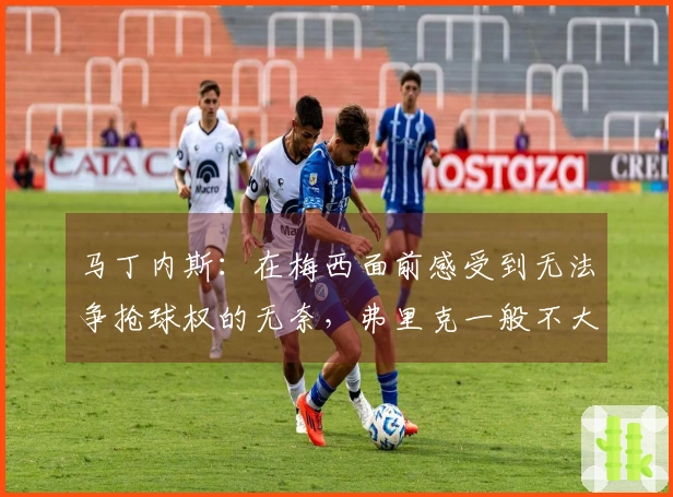 马丁内斯：在梅西面前感受到无法争抢球权的无奈，弗里克一般不大发怒