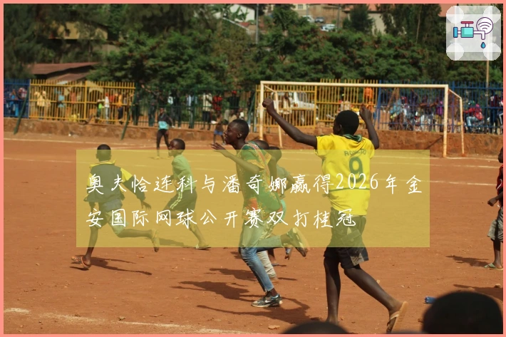奥夫恰连科与潘奇娜赢得2026年金安国际网球公开赛双打桂冠
