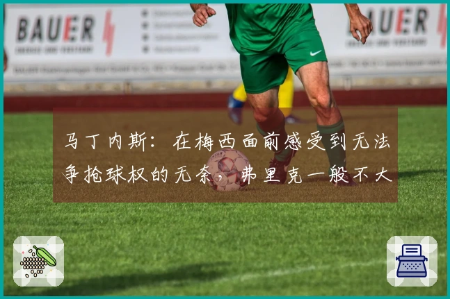 马丁内斯：在梅西面前感受到无法争抢球权的无奈，弗里克一般不大发怒