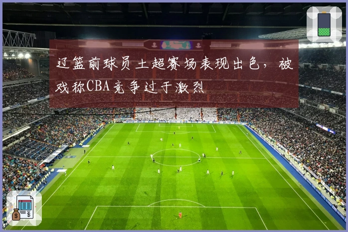 辽篮前球员土超赛场表现出色，被戏称CBA竞争过于激烈