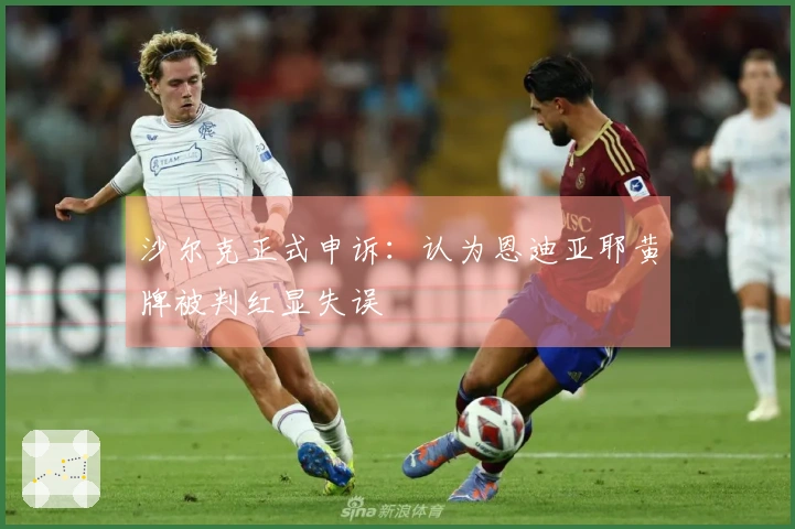 沙尔克正式申诉：认为恩迪亚耶黄牌被判红显失误