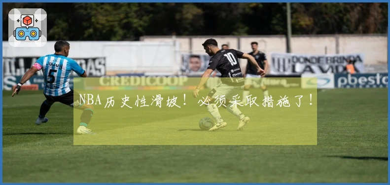 NBA历史性滑坡！必须采取措施了！
