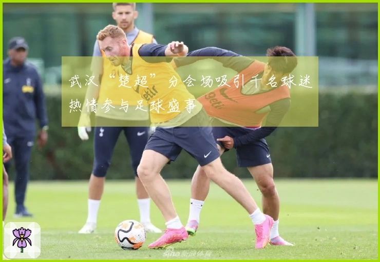 武汉“楚超”分会场吸引千名球迷热情参与足球盛事